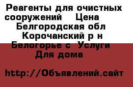 Реагенты для очистных сооружений. › Цена ­ 10 - Белгородская обл., Корочанский р-н, Белогорье с. Услуги » Для дома   